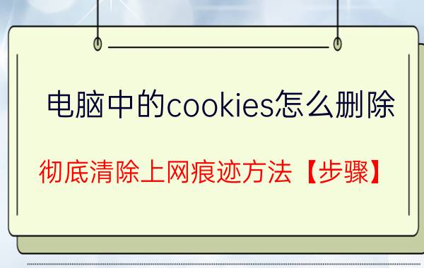 电脑中的cookies怎么删除 彻底清除上网痕迹方法【步骤】